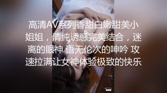 高清AV系列香甜白嫩甜美小姐姐，清纯诱惑完美结合，迷离的眼神 语无伦次的呻吟 攻速拉满让女神体验极致的快乐