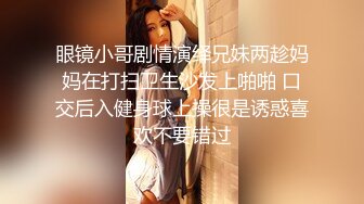 眼镜小哥剧情演绎兄妹两趁妈妈在打扫卫生沙发上啪啪 口交后入健身球上操很是诱惑喜欢不要错过