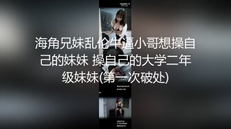 海角兄妹乱伦牛逼小哥想操自己的妹妹 操自己的大学二年级妹妹(第一次破处)