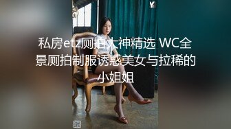 私房etz厕拍大神精选 WC全景厕拍制服诱惑美女与拉稀的小姐姐