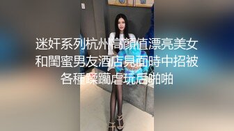 迷奸系列杭州高顏值漂亮美女和閨蜜男友酒店見面時中招被各種蹂躪虐玩后啪啪