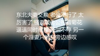 东北夫妻交换 老公不行了 太厉害了 骚妻被老公抱着菊花 逼逼同时被操 骚叫不停 另一个淫妻只能在旁边感叹