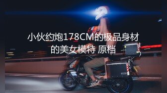 小伙约炮178CM的极品身材的美女模特 原档