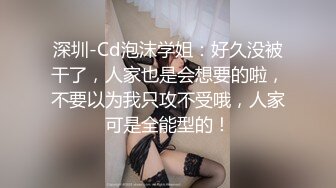 深圳-Cd泡沫学姐：好久没被干了，人家也是会想要的啦，不要以为我只攻不受哦，人家可是全能型的！