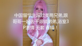 中国留学生跟欧美两兄弟,跟哥哥一起去干眼镜弟弟,浴室3P激情 无套 吞精！