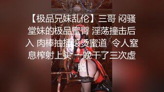 【极品兄妹乱伦】三哥 闷骚堂妹的极品蜜臀 淫荡撞击后入 肉棒抽插滚烫蜜道  令人窒息榨射上头 一晚干了三次虚脱