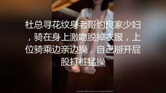 杜总寻花纹身老哥约良家少妇，骑在身上激吻脱掉衣服，上位骑乘边亲边操，自己掰开屁股打桩猛操