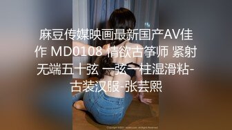 麻豆传媒映画最新国产AV佳作 MD0108 情欲古筝师 紧射无端五十弦 一弦一柱湿滑粘-古装汉服-张芸熙