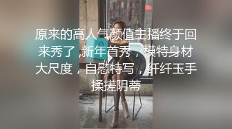 原来的高人气颜值主播终于回来秀了 ,新年首秀，模特身材大尺度，自慰特写，纤纤玉手揉搓阴蒂