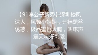 【91李公子新秀】深圳楼凤达人，风骚小姐姐，开裆黑丝诱惑，极品蜜桃大胸，叫床声震天响好刺激