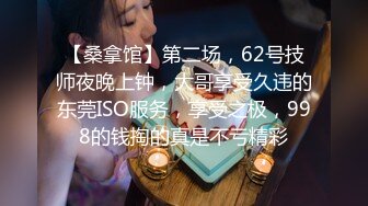 【桑拿馆】第二场，62号技师夜晚上钟，大哥享受久违的东莞ISO服务，享受之极，998的钱掏的真是不亏精彩