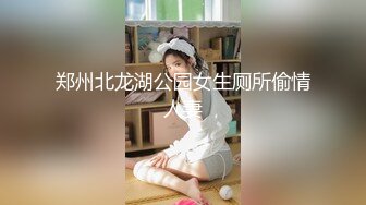 郑州北龙湖公园女生厕所偷情人妻