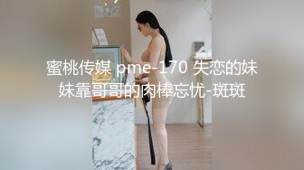 蜜桃传媒 pme-170 失恋的妹妹靠哥哥的肉棒忘忧-斑斑