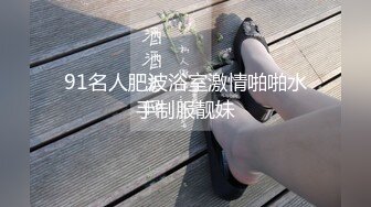 91名人肥波浴室激情啪啪水手制服靓妹