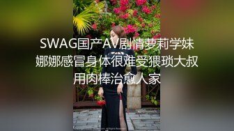 SWAG国产AV剧情萝莉学妹娜娜感冒身体很难受猥琐大叔用肉棒治愈人家