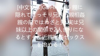 [中文字幕]GDHH-166 親に隠れてこっそり兄妹近親相姦 親の前ではわざと兄..実は兄妹以上の関係で2人きりになるとすぐに近親相姦セックスを始める！