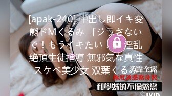 [apak-240] 中出し即イキ変態ドMくるみ 「ジラさないで！もうイキたい！」 淫乱絶頂生徒指導 無邪気な真性スケベ美少女 双葉くるみ