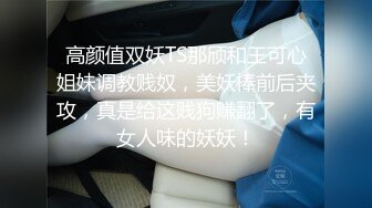 高颜值双妖TS那颀和王可心姐妹调教贱奴，美妖棒前后夹攻，真是给这贱狗赚翻了，有女人味的妖妖！