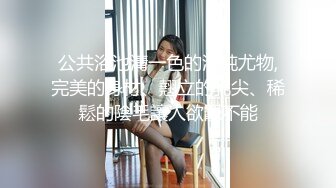 甜美面孔瘦瘦模特女神，主动掰穴，卖力深喉日常夫妻秀啪啪做爱强力大战三小时