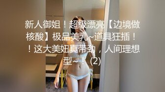 新人御姐！超级漂亮【边境做核酸】极品美乳~道具狂插！！这大美妞真带劲，人间理想型~！ (2)