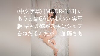 (中文字幕) [MUDR-143] いもうとはGALかわいい 実写版 ギャル妹がスキンシップをねだるんだが。 加藤ももか