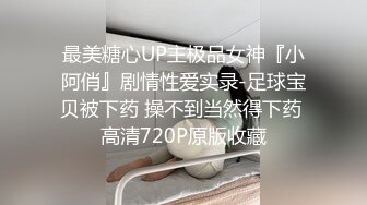 最美糖心UP主极品女神『小阿俏』剧情性爱实录-足球宝贝被下药 操不到当然得下药 高清720P原版收藏