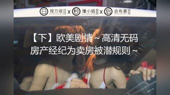 【下】欧美剧情～高清无码 房产经纪为卖房被潜规则～