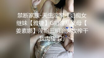 禁断家族-天生淫家-E奶痴女继妹【雅捷】G奶淫乱义母【姜素娜】淫鲍三明治夹攻榨干我肉棒 (2)