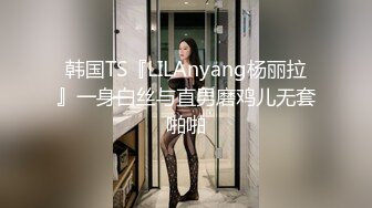 韩国TS『LILAnyang杨丽拉』一身白丝与直男磨鸡儿无套啪啪