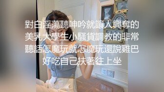 對白淫蕩聽呻吟就讓人興奪的美乳大學生小騷貨調教的非常聽話怎魔玩就怎魔玩還說雞巴好吃自己扶著往上坐