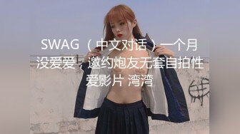 SWAG （中文对话）一个月没爱爱，邀约炮友无套自拍性爱影片 湾湾