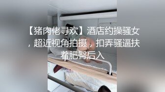 【猪肉佬寻欢】酒店约操骚女，超近视角拍摄，扣弄骚逼扶着肥臀后入