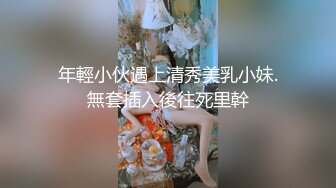 年輕小伙遇上清秀美乳小妹.無套插入後往死里幹