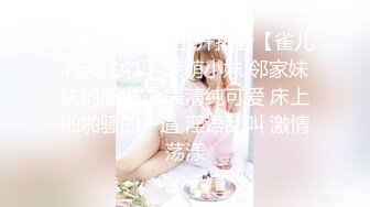 大神经典，外围开拓者【雀儿满天飞41】呆萌小妹 邻家妹妹的感觉 外表清纯可爱 床上啪啪骚的一逼 淫语乱叫 激情荡漾