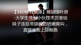 【360稀有资源】稀缺绿叶房-大学生情侣小伙技术厉害给妹子连抠带舔搞的娇嫩爽叫，直接坐脸上舔鲍鱼