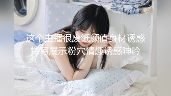 这个主播很废纸颜值身材诱惑特写展示粉穴情趣诱惑呻吟