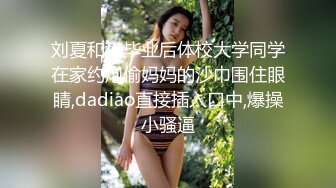 刘夏和和毕业后体校大学同学在家约炮偷妈妈的沙巾围住眼睛,dadiao直接插入口中,爆操小骚逼