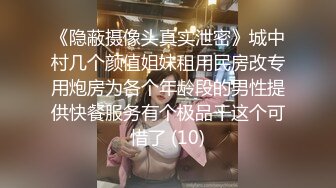 《隐蔽摄像头真实泄密》城中村几个颜值姐妹租用民房改专用炮房为各个年龄段的男性提供快餐服务有个极品干这个可惜了 (10)