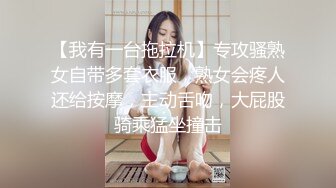 【我有一台拖拉机】专攻骚熟女自带多套衣服，熟女会疼人还给按摩，主动舌吻，大屁股骑乘猛坐撞击