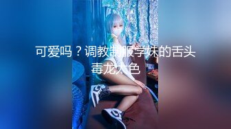 可爱吗？调教制服学妹的舌头毒龙太色