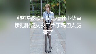 《监控破解》偷窥精壮小伙直接把眼镜女友干哭了鸡巴太厉害了