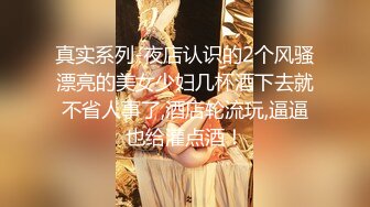 真实系列-夜店认识的2个风骚漂亮的美女少妇几杯酒下去就不省人事了,酒店轮流玩,逼逼也给灌点酒！