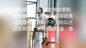 3月最新下海 18岁嫩妹萝莉超级嫩，用四个字来形容就是【无敌粉嫩】奶子不大貌似还没发育好，单手指扣粉逼，撸点高