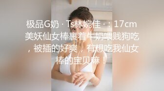 极品G奶 · Ts林婉佳 ·：17cm美妖仙女棒裹着牛奶喂贱狗吃，被插的好爽，有想吃我仙女棒的宝贝嘛！