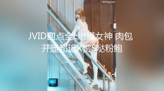 JVID四点全L嫩模女神 肉包 开腿超近X赏S哒粉鲍