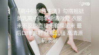 〖高中同学性生活〗勾搭翘挺美乳高中同学偷情做爱 衣服来不及脱直接无套操起来 最后口爆裹射 还那么骚 高清源码录制