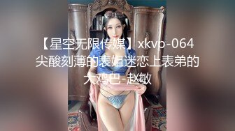 【星空无限传媒】xkvp-064 尖酸刻薄的表姐迷恋上表弟的大鸡巴-赵敏