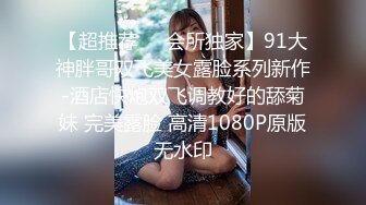 【超推荐❤️会所独家】91大神胖哥双飞美女露脸系列新作-酒店快炮双飞调教好的舔菊妹 完美露脸 高清1080P原版无水印