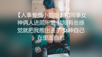 【人事专员小姐姐】和同事女神俩人进厕所里 我刚有些感觉就把我推出去了 女神自己在里面自慰