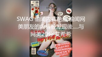 SWAG 偷闻内裤艳遇 偷闻网美朋友的内裤被发现後.....与网美20分 艾希希